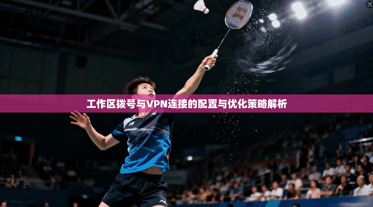工作区拨号与VPN连接的配置与优化策略解析