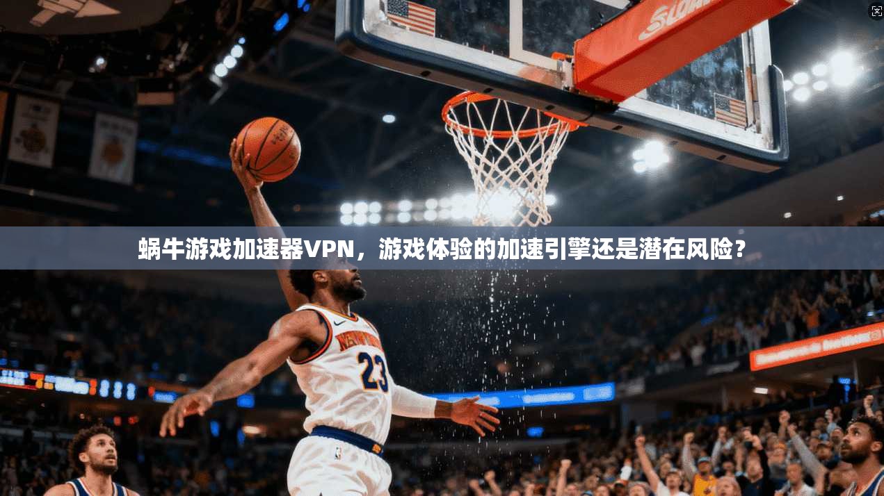 蜗牛游戏加速器VPN,游戏体验的加速引擎还是潜在风险?