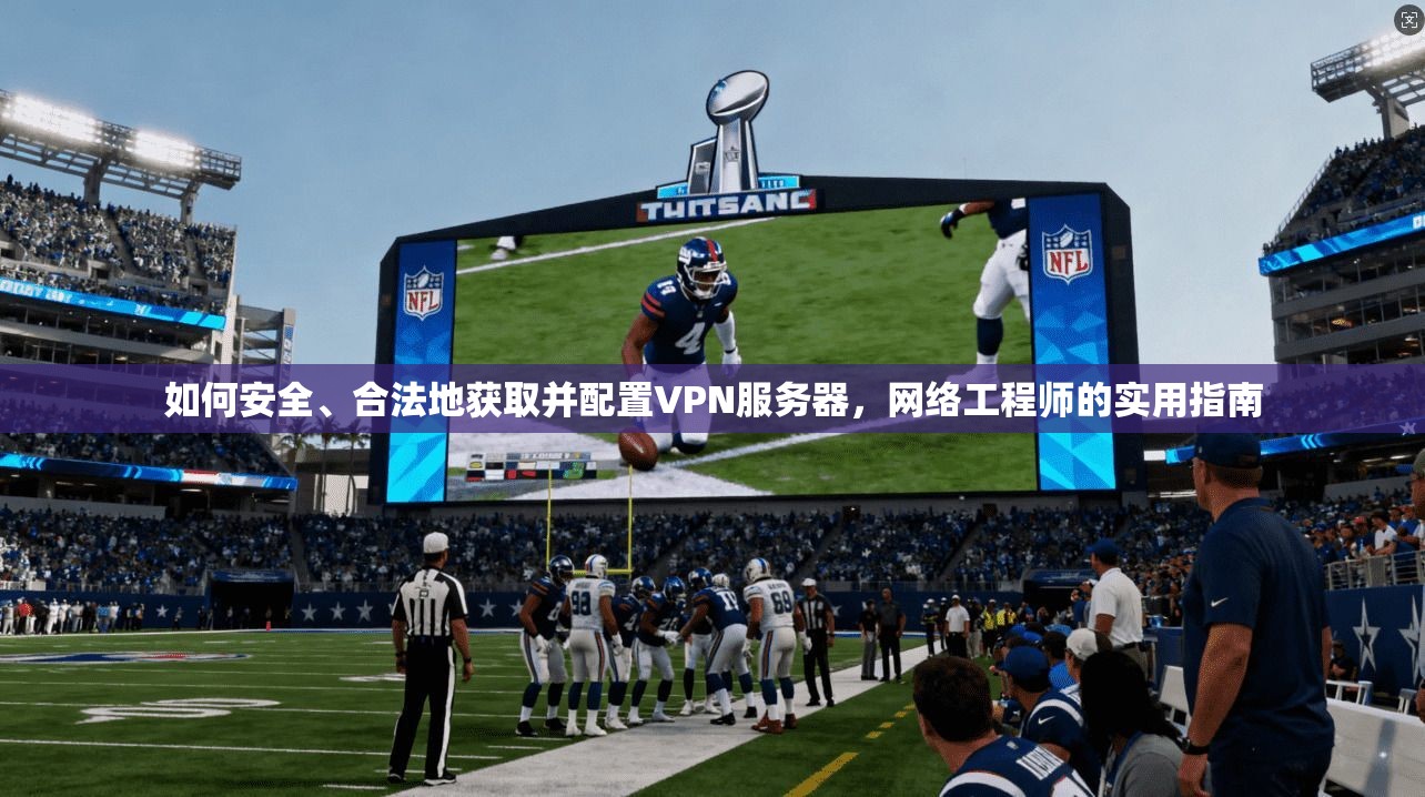 如何安全、合法地获取并配置VPN服务器，网络工程师的实用指南