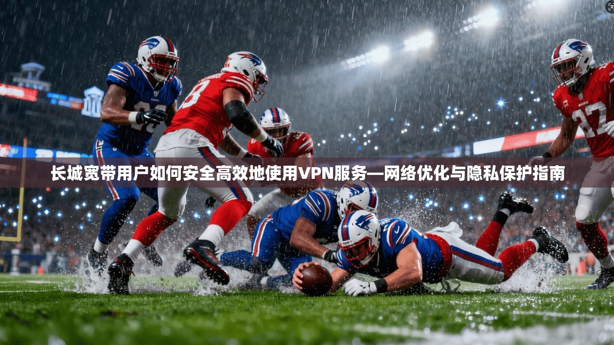 长城宽带用户如何安全高效地使用VPN服务—网络优化与隐私保护指南