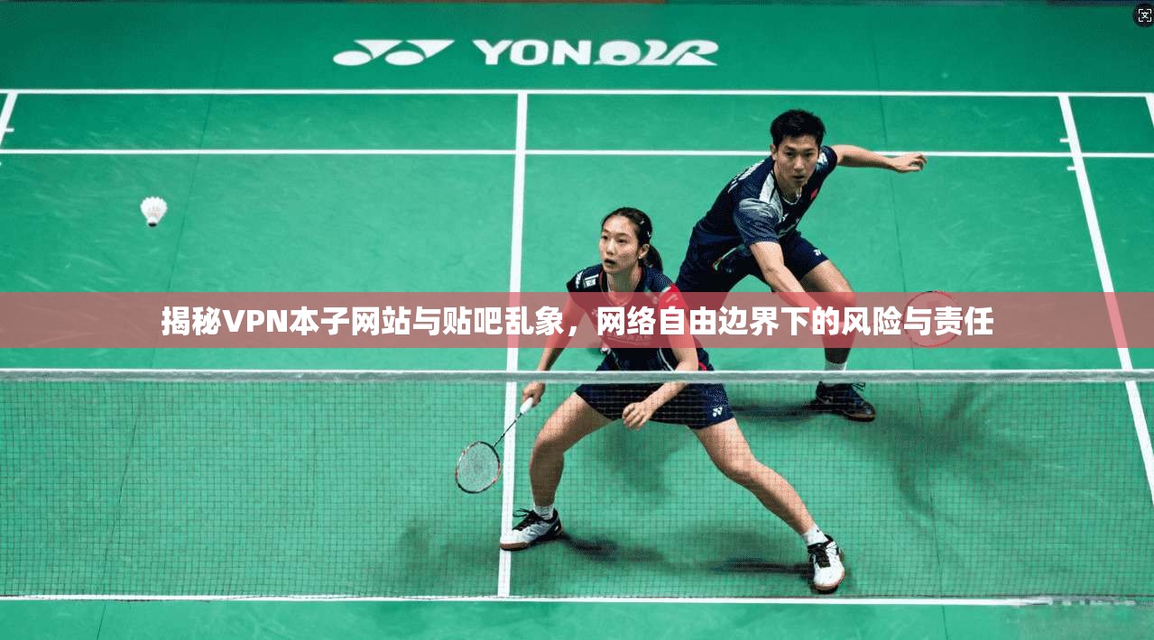 揭秘VPN本子网站与贴吧乱象，网络自由边界下的风险与责任
