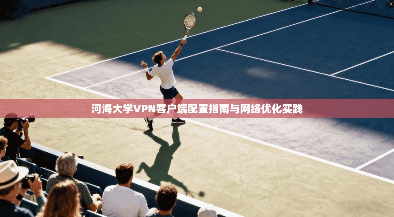 河海大学VPN客户端配置指南与网络优化实践