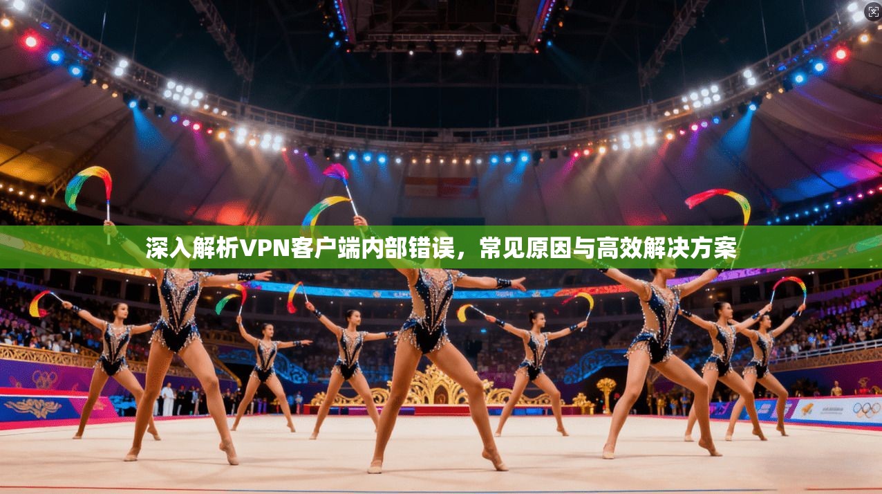 深入解析VPN客户端内部错误，常见原因与高效解决方案
