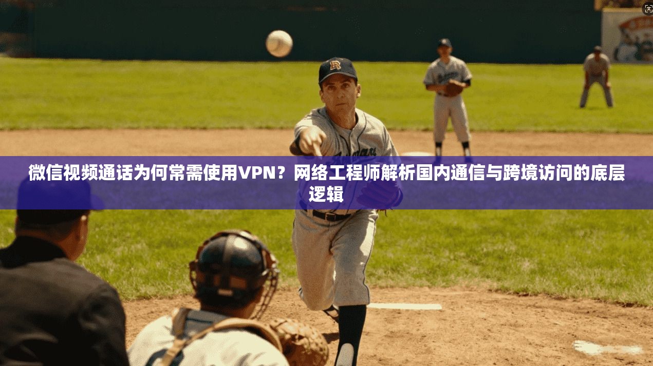 微信视频通话为何常需使用VPN？网络工程师解析国内通信与跨境访问的底层逻辑