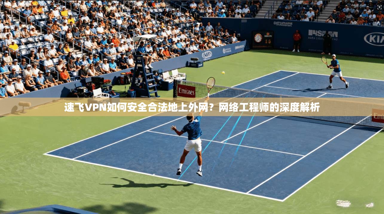 速飞VPN如何安全合法地上外网？网络工程师的深度解析