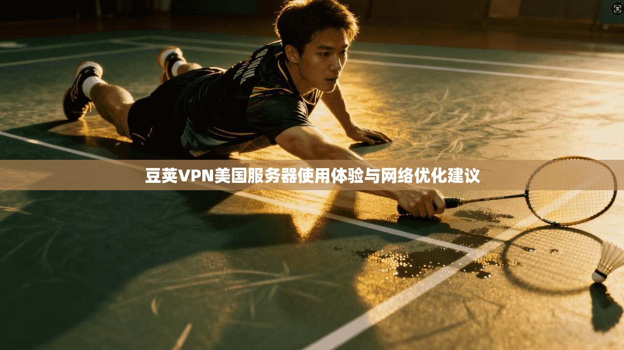 豆荚VPN美国服务器使用体验与网络优化建议