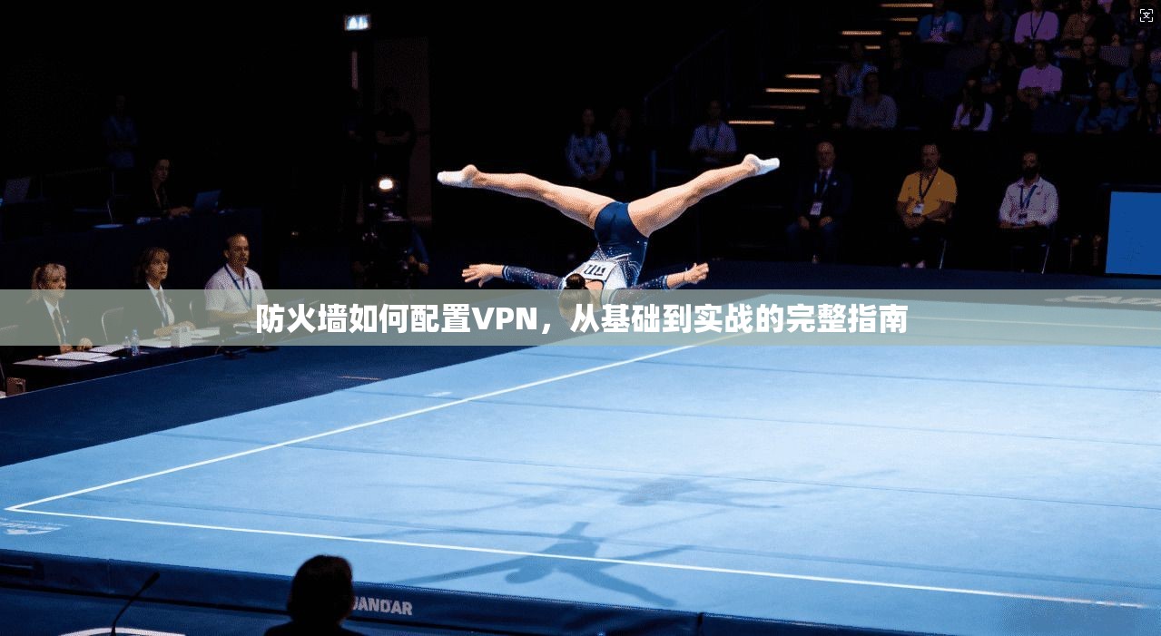 防火墙如何配置VPN，从基础到实战的完整指南