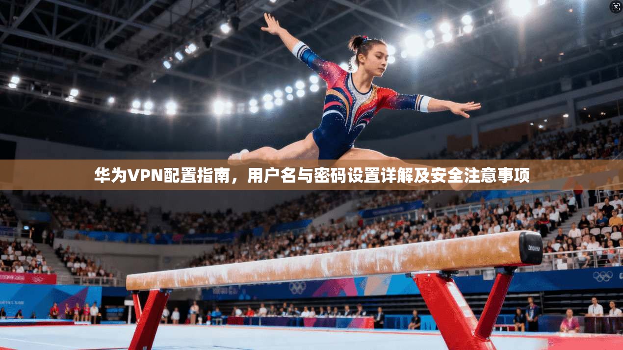 华为VPN配置指南，用户名与密码设置详解及安全注意事项
