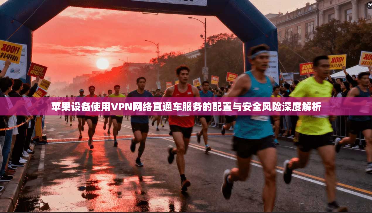 苹果设备使用VPN网络直通车服务的配置与安全风险深度解析