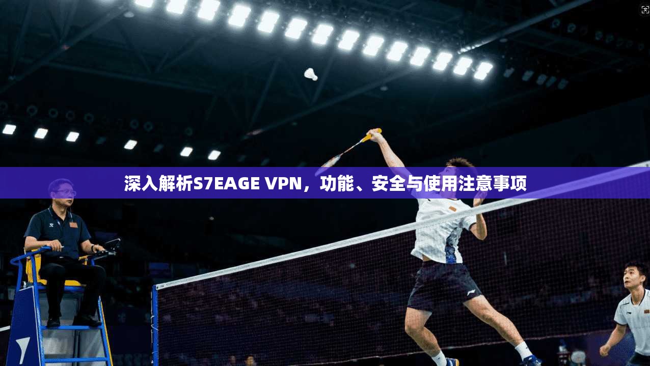 深入解析S7EAGE VPN，功能、安全与使用注意事项