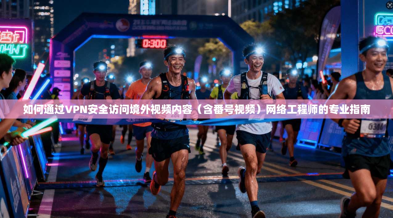 如何通过VPN安全访问境外视频内容（含番号视频）网络工程师的专业指南