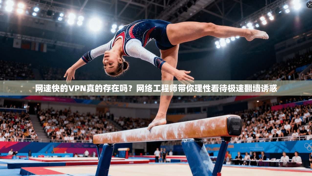 网速快的VPN真的存在吗？网络工程师带你理性看待极速翻墙诱惑