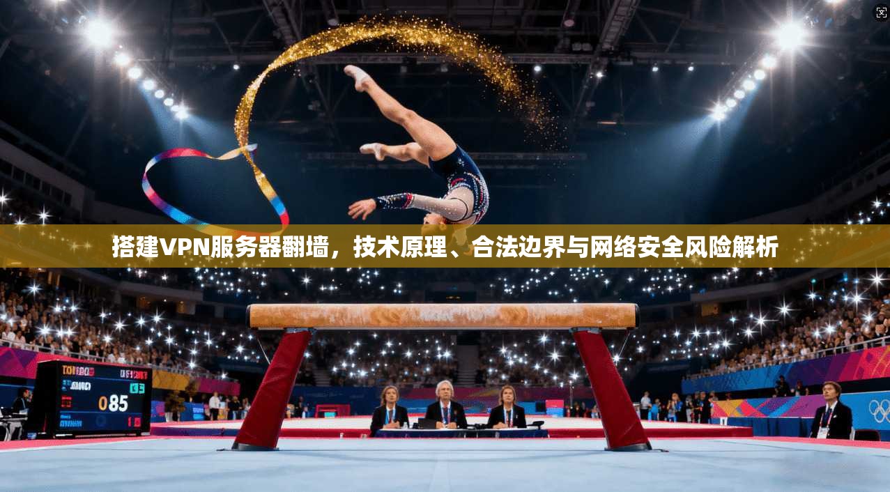 搭建VPN服务器翻墙，技术原理、合法边界与网络安全风险解析