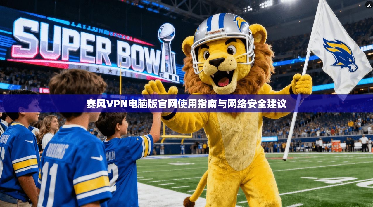 赛风VPN电脑版官网使用指南与网络安全建议