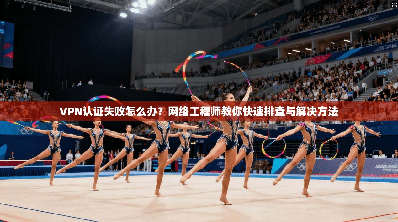 VPN认证失败怎么办？网络工程师教你快速排查与解决方法
