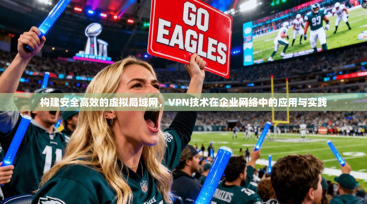 构建安全高效的虚拟局域网，VPN技术在企业网络中的应用与实践