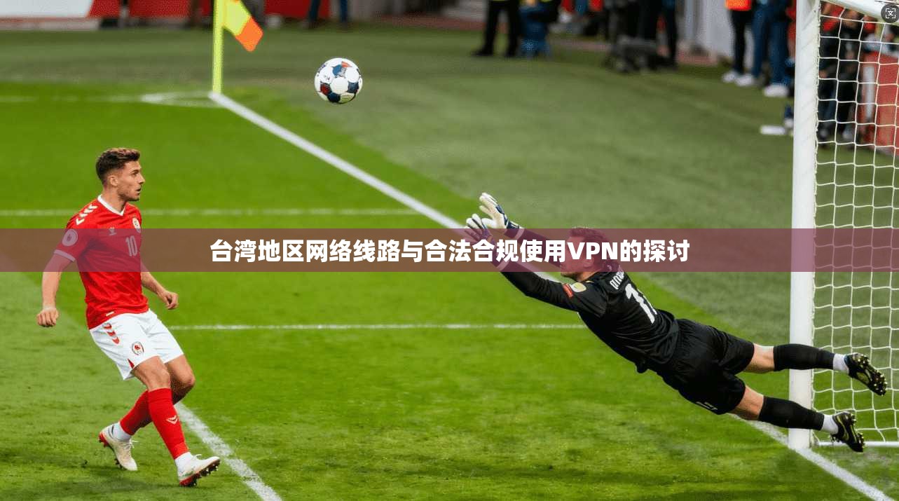 台湾地区网络线路与合法合规使用VPN的探讨