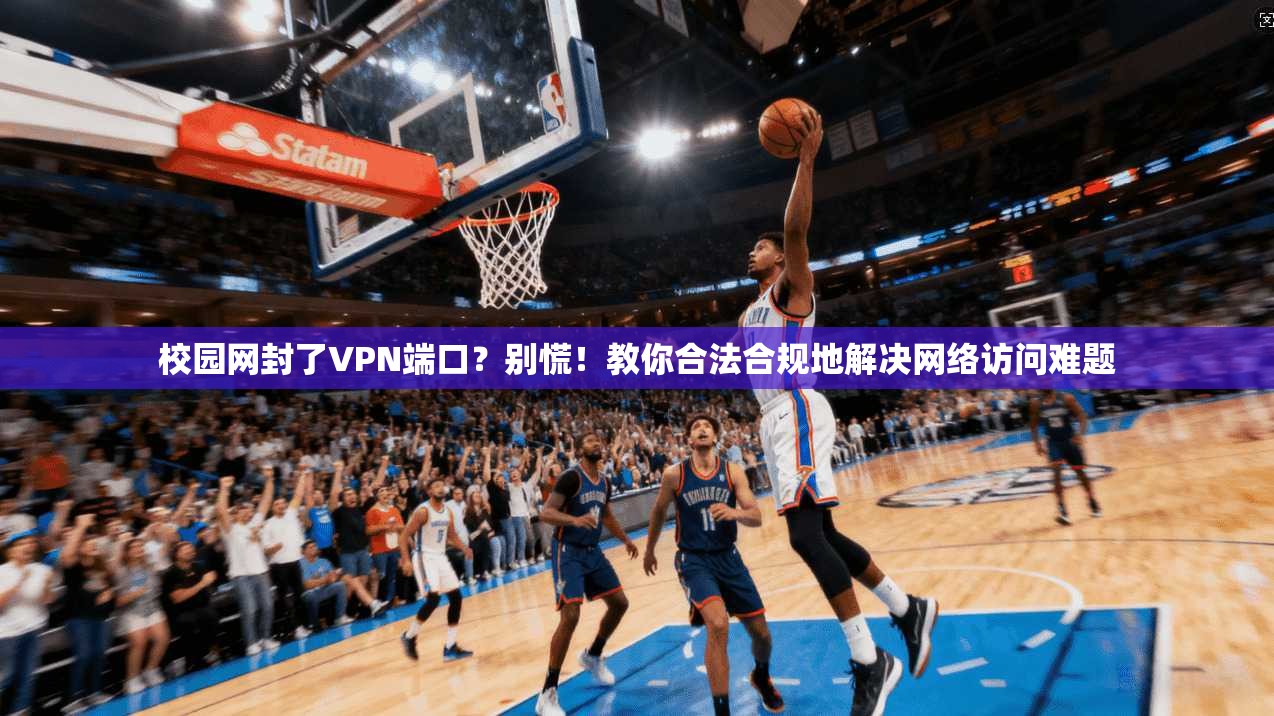 校园网封了VPN端口？别慌！教你合法合规地解决网络访问难题