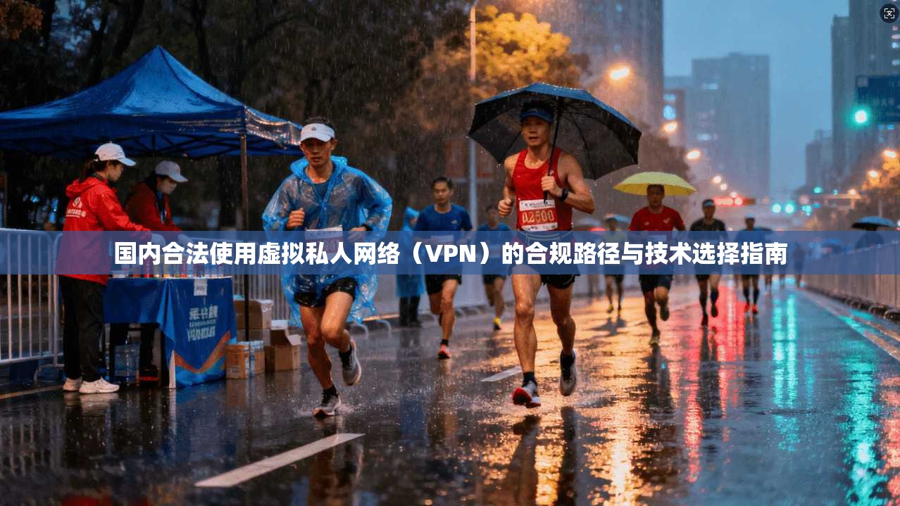 国内合法使用虚拟私人网络（VPN）的合规路径与技术选择指南