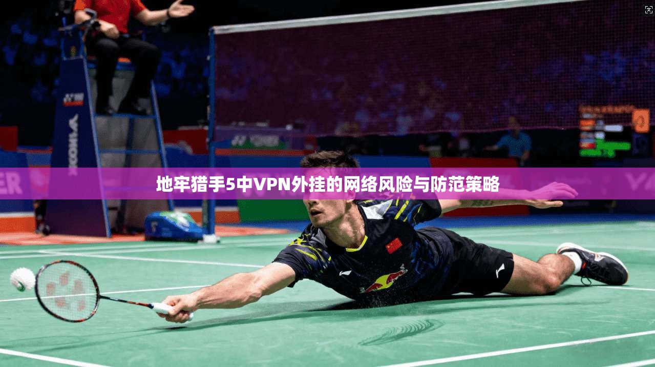 地牢猎手5中VPN外挂的网络风险与防范策略