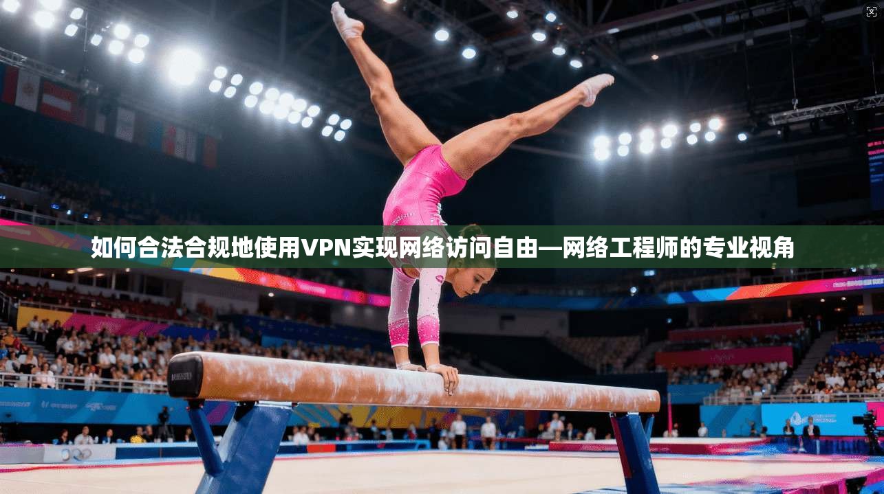 如何合法合规地使用VPN实现网络访问自由—网络工程师的专业视角