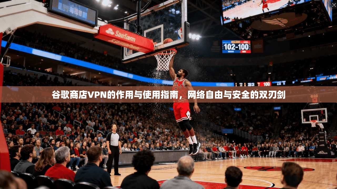 谷歌商店VPN的作用与使用指南，网络自由与安全的双刃剑