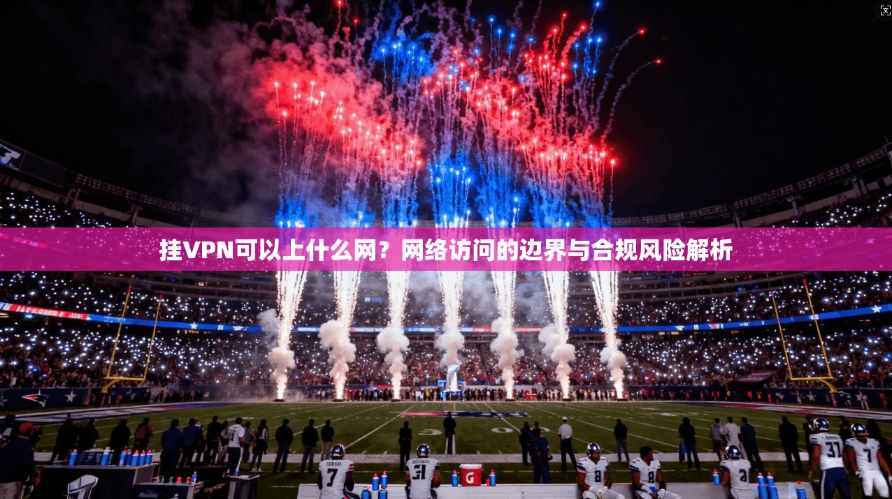 挂VPN可以上什么网？网络访问的边界与合规风险解析