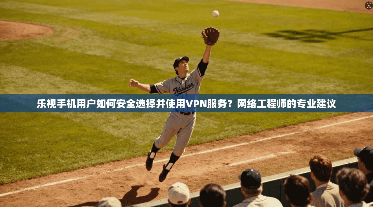 乐视手机用户如何安全选择并使用VPN服务？网络工程师的专业建议