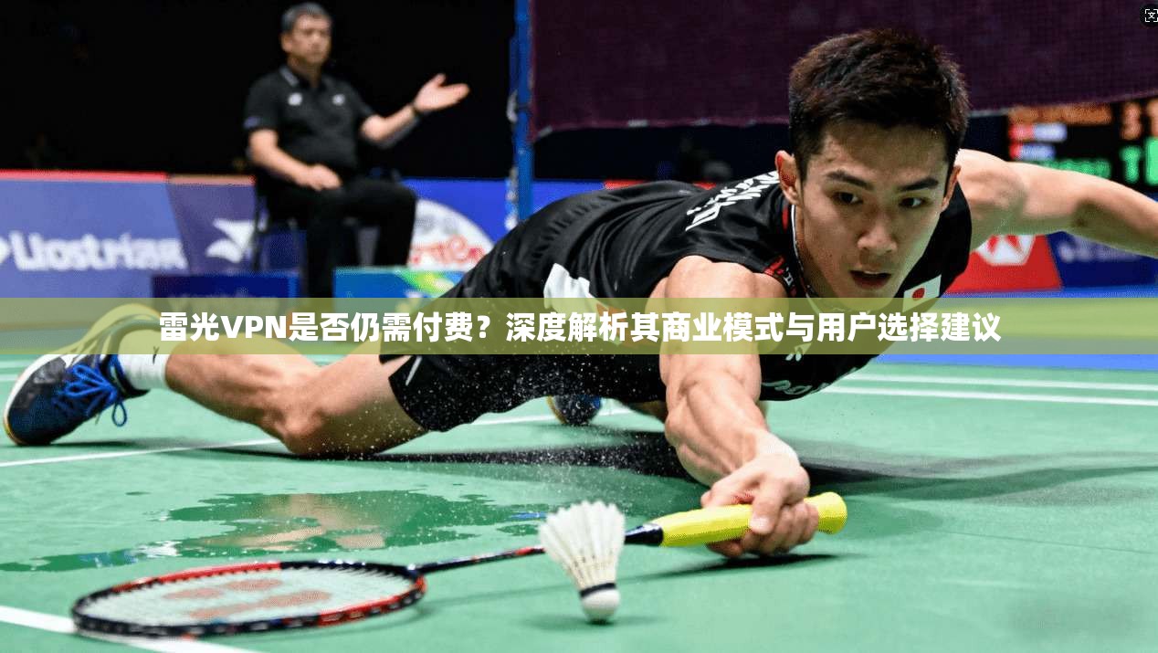 雷光VPN是否仍需付费？深度解析其商业模式与用户选择建议
