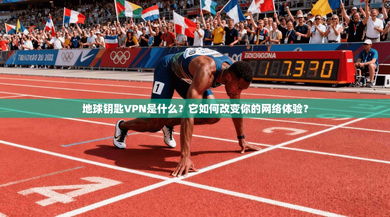 地球钥匙VPN是什么？它如何改变你的网络体验？
