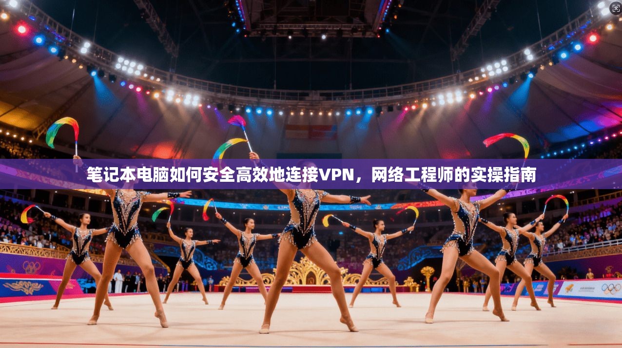笔记本电脑如何安全高效地连接VPN，网络工程师的实操指南