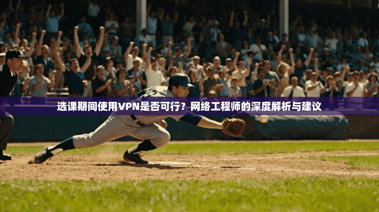 选课期间使用VPN是否可行？网络工程师的深度解析与建议