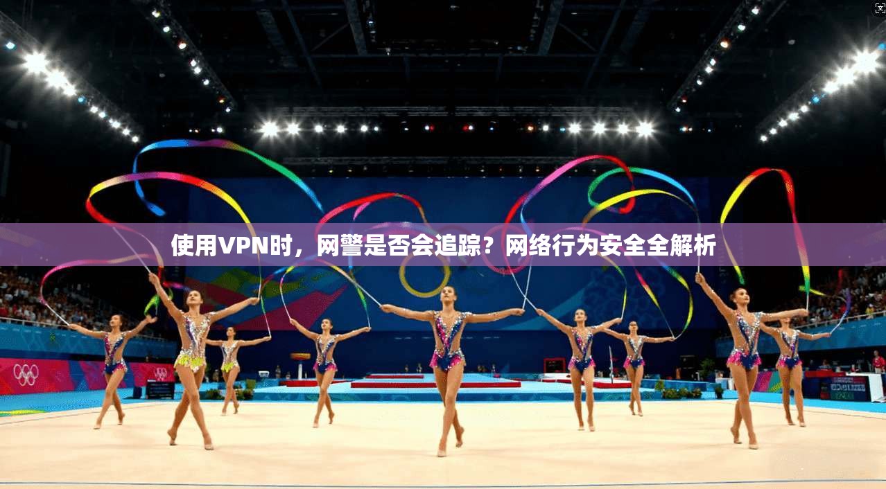 使用VPN时，网警是否会追踪？网络行为安全全解析