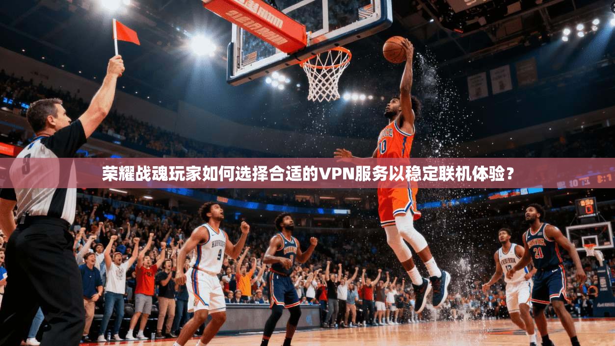 荣耀战魂玩家如何选择合适的VPN服务以稳定联机体验？