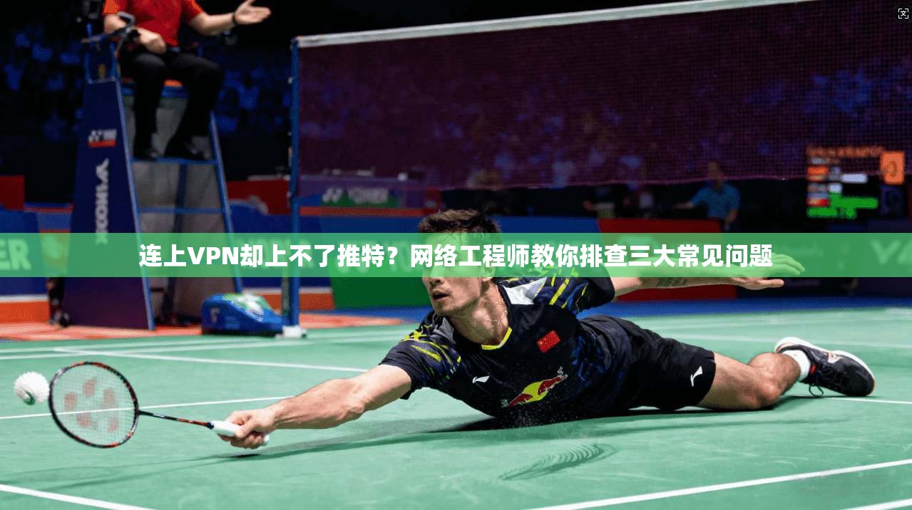 连上VPN却上不了推特？网络工程师教你排查三大常见问题