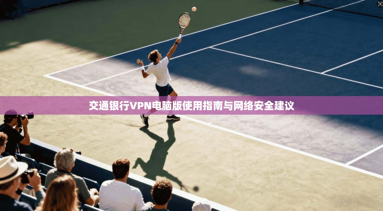 交通银行VPN电脑版使用指南与网络安全建议