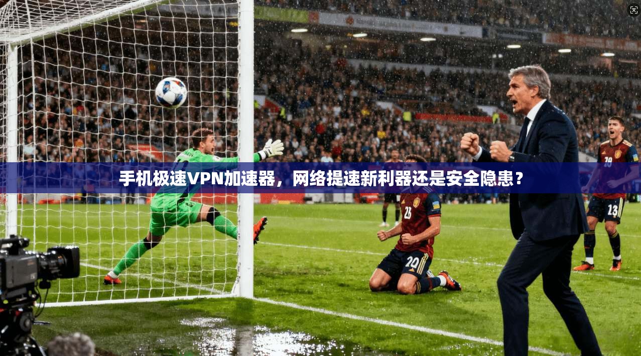手机极速VPN加速器，网络提速新利器还是安全隐患？
