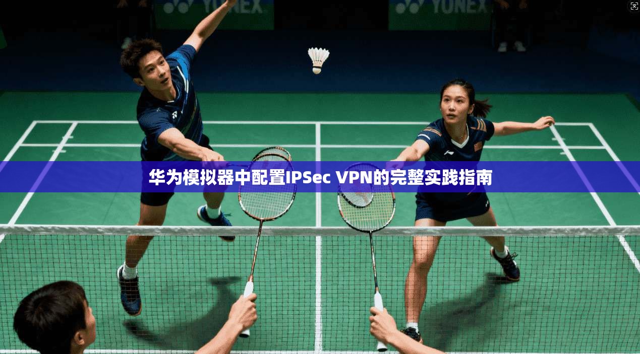 华为模拟器中配置IPSec VPN的完整实践指南
