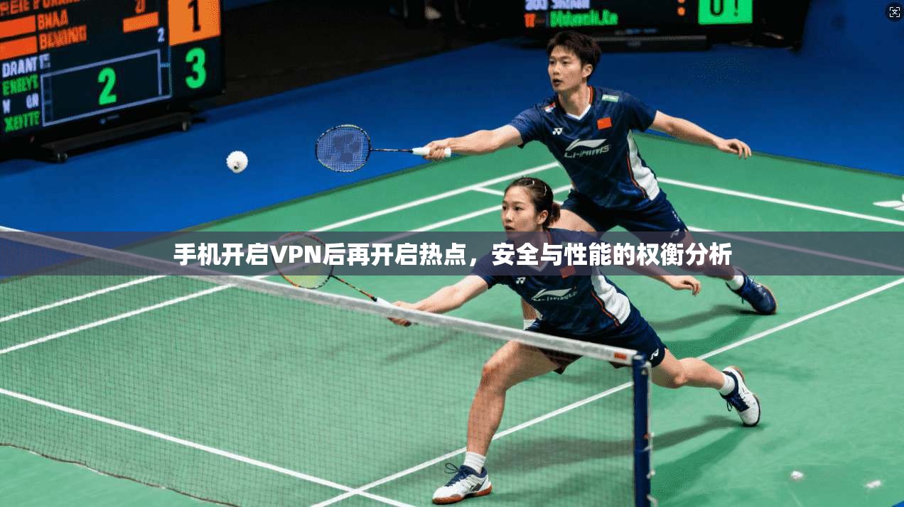 手机开启VPN后再开启热点，安全与性能的权衡分析