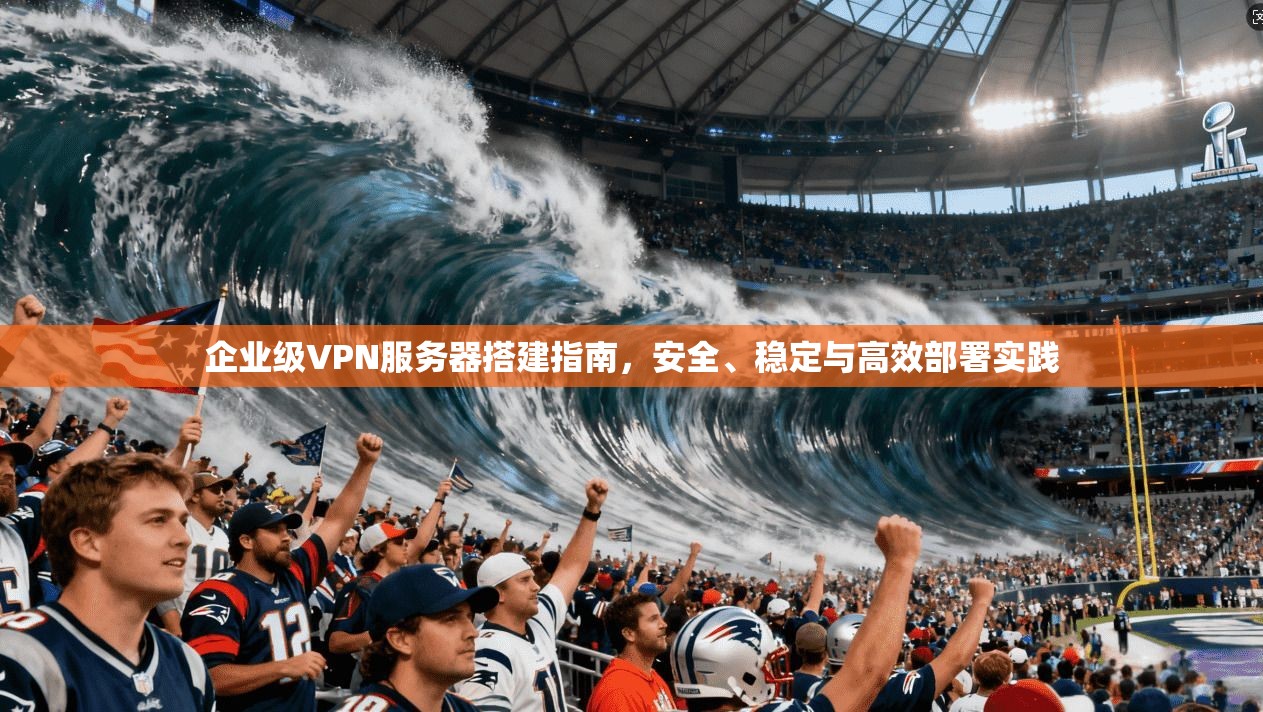 企业级VPN服务器搭建指南，安全、稳定与高效部署实践