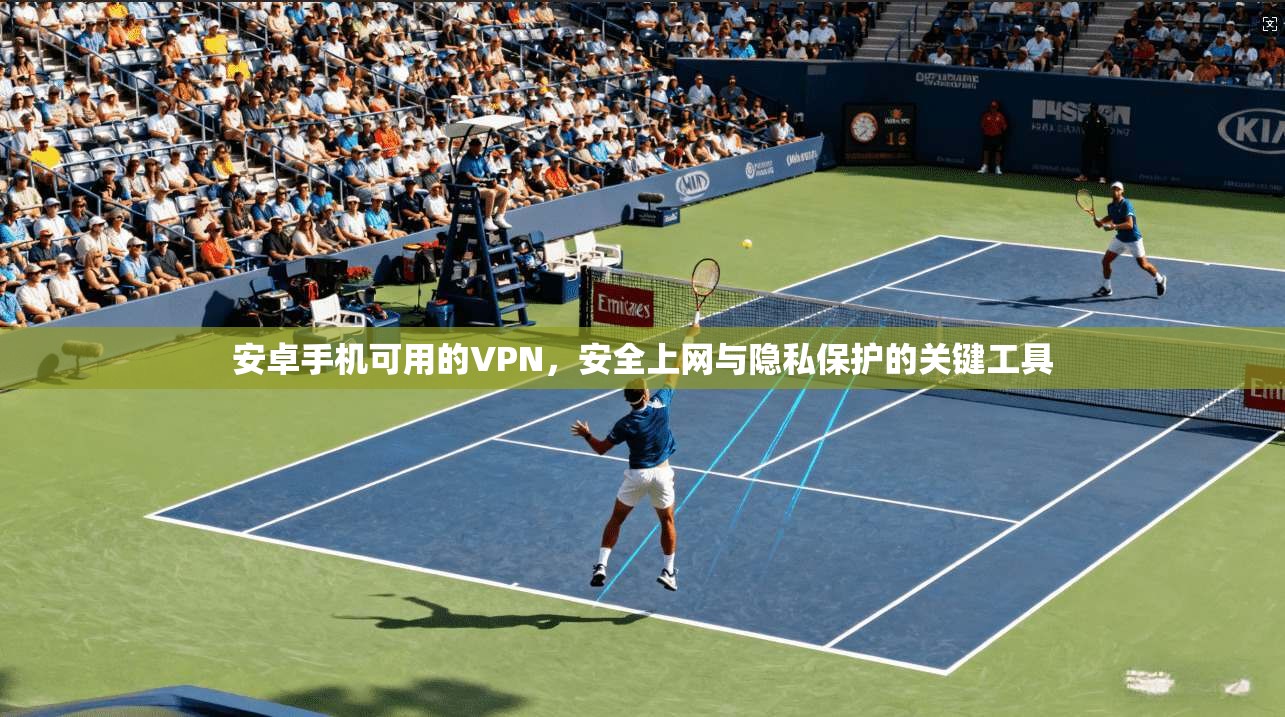 安卓手机可用的VPN，安全上网与隐私保护的关键工具