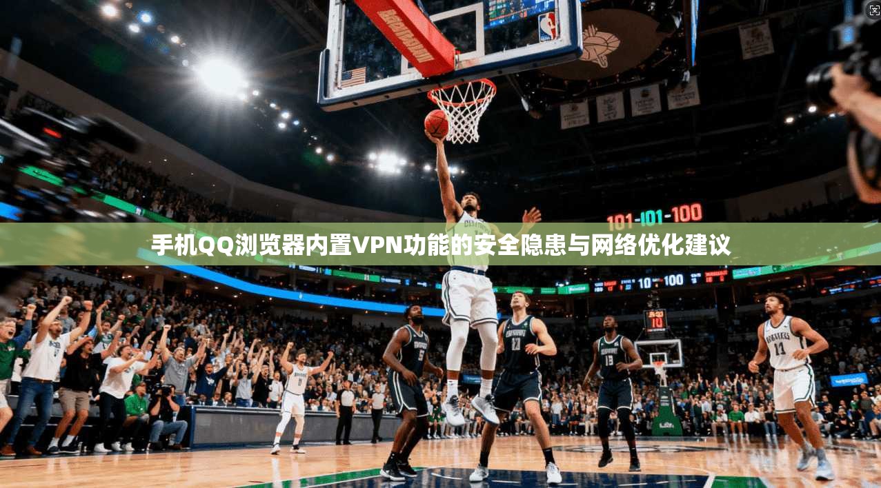 手机QQ浏览器内置VPN功能的安全隐患与网络优化建议