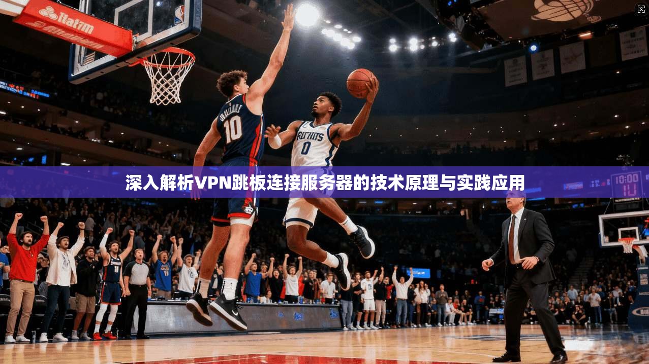 深入解析VPN跳板连接服务器的技术原理与实践应用