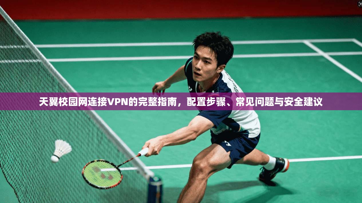 天翼校园网连接VPN的完整指南，配置步骤、常见问题与安全建议