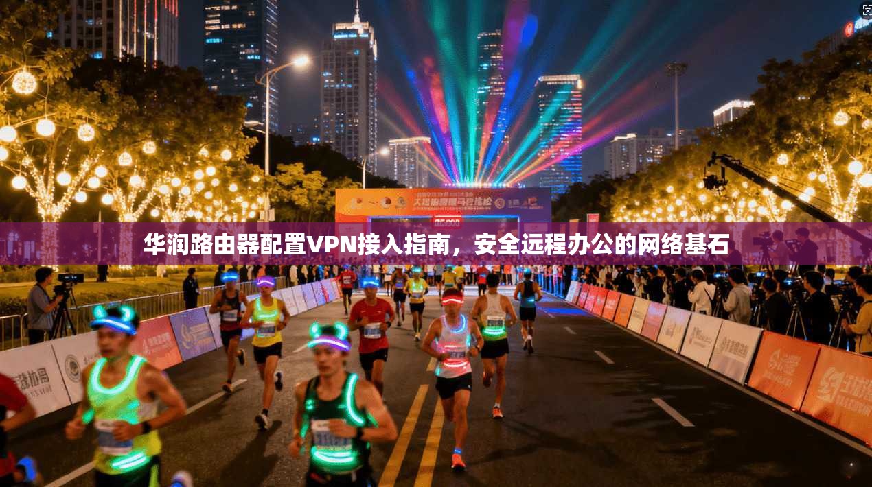华润路由器配置VPN接入指南，安全远程办公的网络基石
