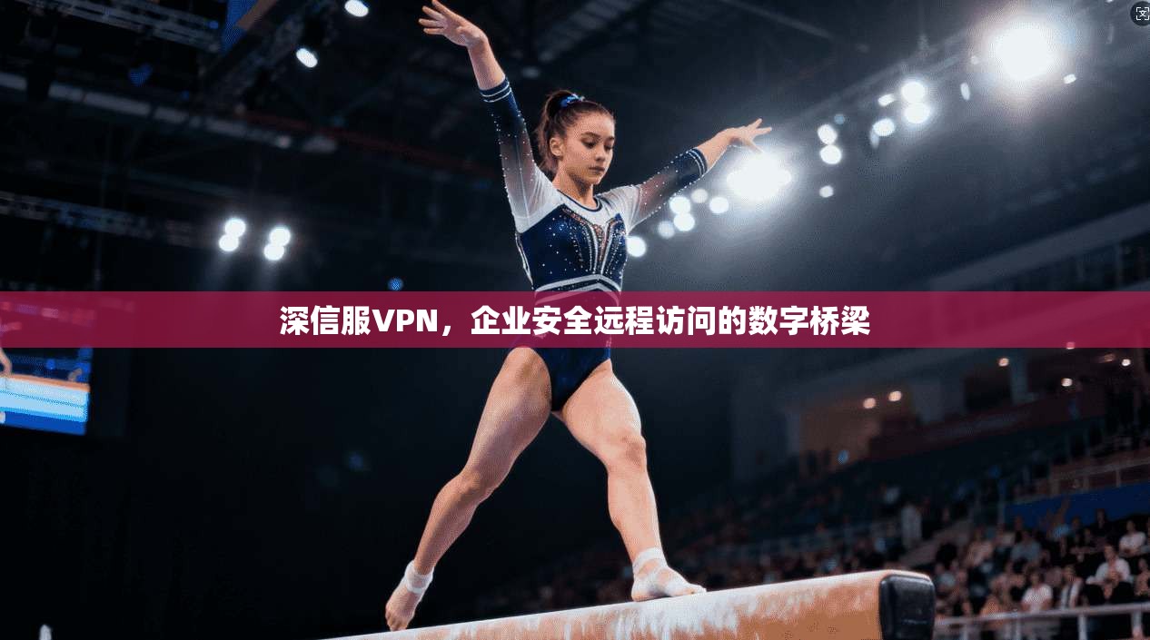 深信服VPN，企业安全远程访问的数字桥梁