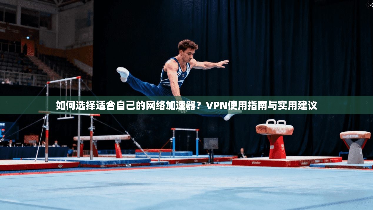 如何选择适合自己的网络加速器？VPN使用指南与实用建议