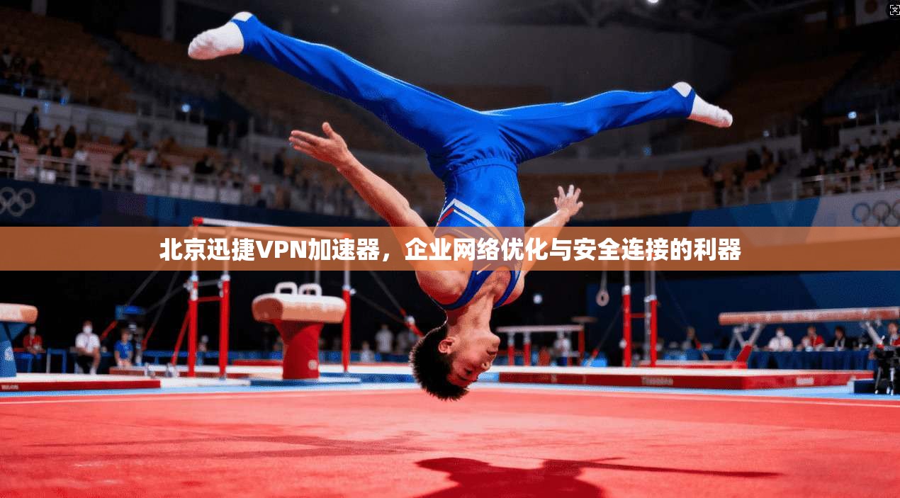 北京迅捷VPN加速器，企业网络优化与安全连接的利器