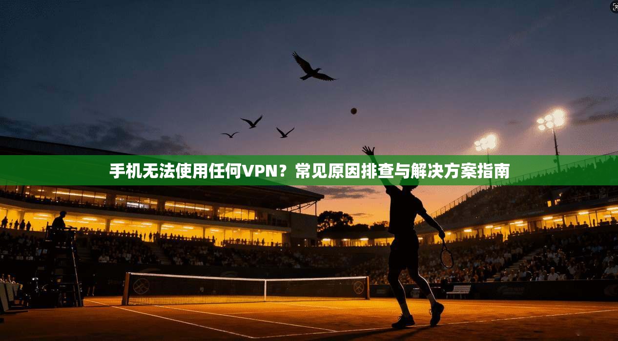 手机无法使用任何VPN？常见原因排查与解决方案指南