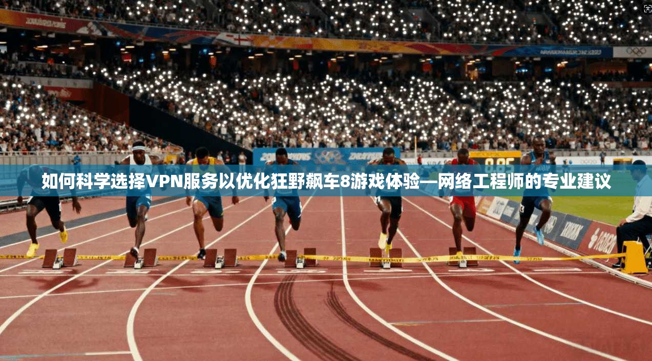 如何科学选择VPN服务以优化狂野飙车8游戏体验—网络工程师的专业建议